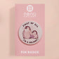 A clear acrylic pin badge with a pink heart-shaped pin back clasp. The design of the pin badge is of a cute baby penguin chicks squabbling with the quote first of all I'm a delight.